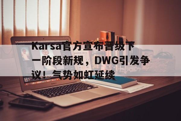 Karsa官方宣布晋级下一阶段新规，DWG引发争议！气势如虹延续的简单介绍